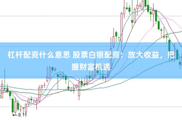 杠杆配资什么意思 股票白银配资：放大收益，把握财富机遇
