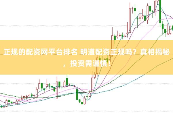正规的配资网平台排名 明道配资正规吗？真相揭秘，投资需谨慎！