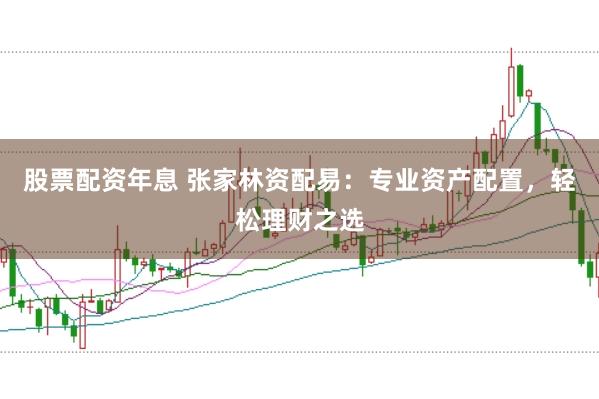 股票配资年息 张家林资配易：专业资产配置，轻松理财之选