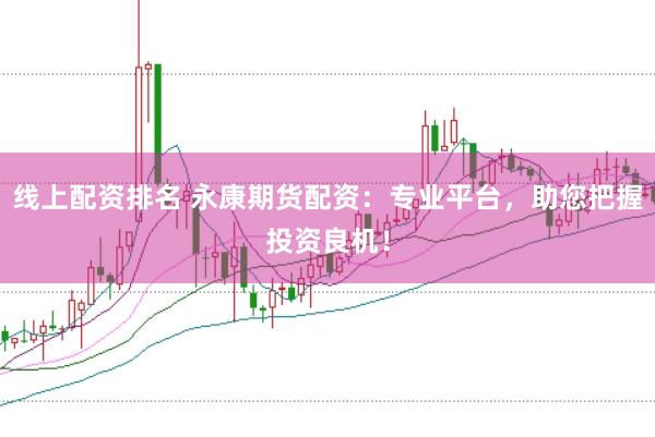 线上配资排名 永康期货配资：专业平台，助您把握投资良机！