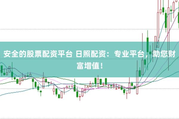 安全的股票配资平台 日照配资：专业平台，助您财富增值！