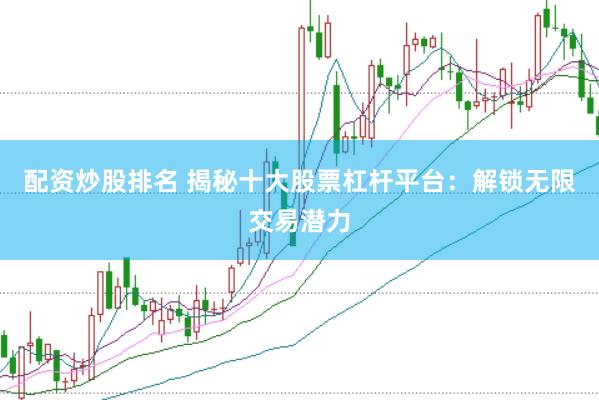 配资炒股排名 揭秘十大股票杠杆平台：解锁无限交易潜力