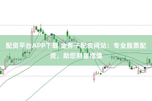 配资平台APP下载 金斧子配资网站：专业股票配资，助您财富增值