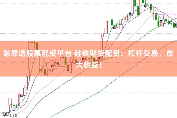 最靠谱股票配资平台 硅铁期货配资：杠杆交易，放大收益！