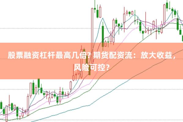 股票融资杠杆最高几倍? 期货配资流：放大收益，风险可控？