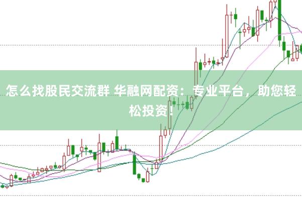 怎么找股民交流群 华融网配资：专业平台，助您轻松投资！