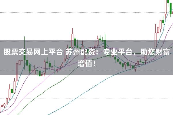 股票交易网上平台 苏州配资：专业平台，助您财富增值！