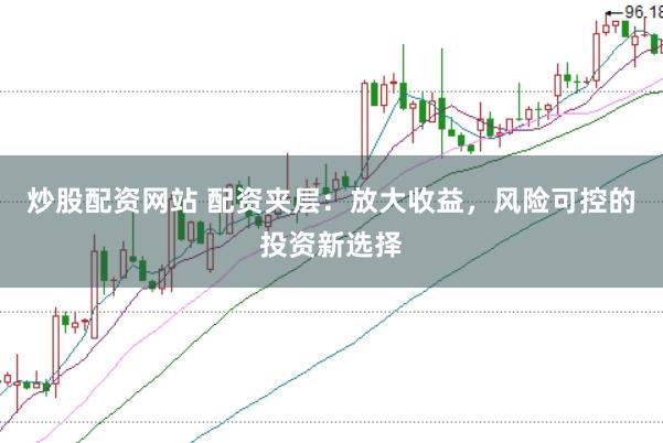 炒股配资网站 配资夹层：放大收益，风险可控的投资新选择