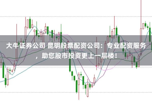 大牛证券公司 昆明股票配资公司：专业配资服务，助您股市投资更上一层楼！