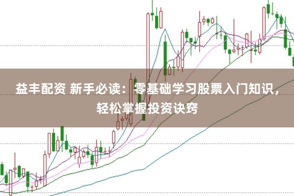 益丰配资 新手必读：零基础学习股票入门知识，轻松掌握投资诀窍