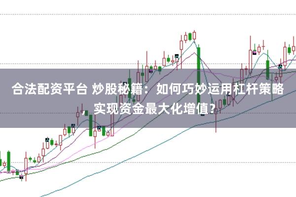 合法配资平台 炒股秘籍：如何巧妙运用杠杆策略，实现资金最大化增值？