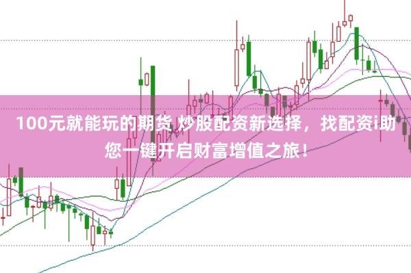 100元就能玩的期货 炒股配资新选择，找配资i助您一键开启财富增值之旅！