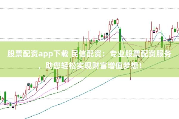 股票配资app下载 民信配资：专业股票配资服务，助您轻松实现财富增值梦想！
