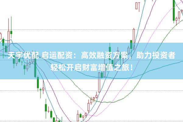 天宇优配 启运配资：高效融资方案，助力投资者轻松开启财富增值之旅！