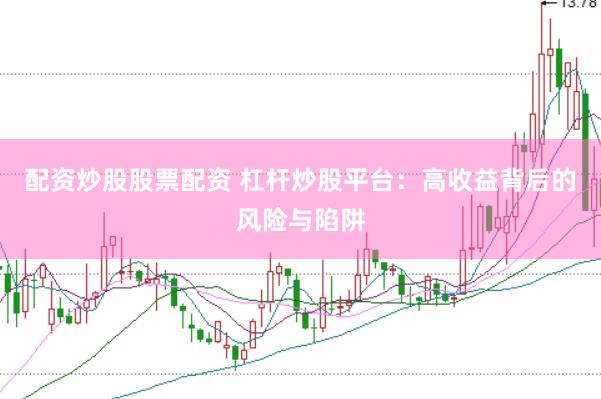 配资炒股股票配资 杠杆炒股平台：高收益背后的风险与陷阱