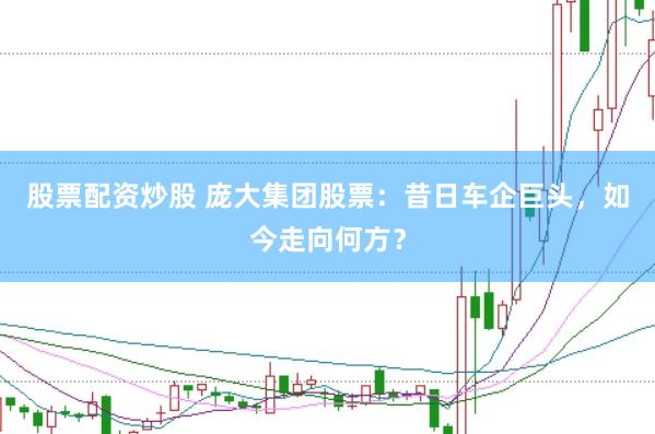 股票配资炒股 庞大集团股票：昔日车企巨头，如今走向何方？