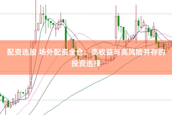 配资选股 场外配资全仓：高收益与高风险并存的投资选择