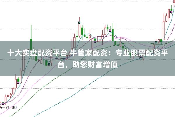 十大实盘配资平台 牛管家配资：专业股票配资平台，助您财富增值