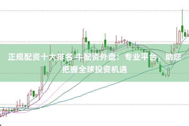 正规配资十大排名 牛配资外盘：专业平台，助您把握全球投资机遇