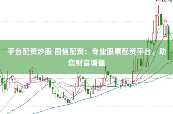 平台配资炒股 国信配资：专业股票配资平台，助您财富增值