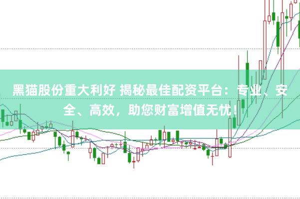 黑猫股份重大利好 揭秘最佳配资平台：专业、安全、高效，助您财富增值无忧！