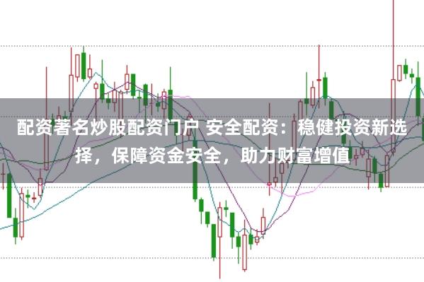 配资著名炒股配资门户 安全配资：稳健投资新选择，保障资金安全，助力财富增值