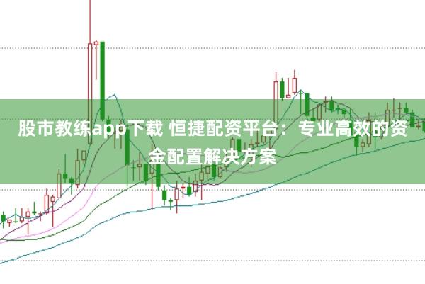 股市教练app下载 恒捷配资平台：专业高效的资金配置解决方案
