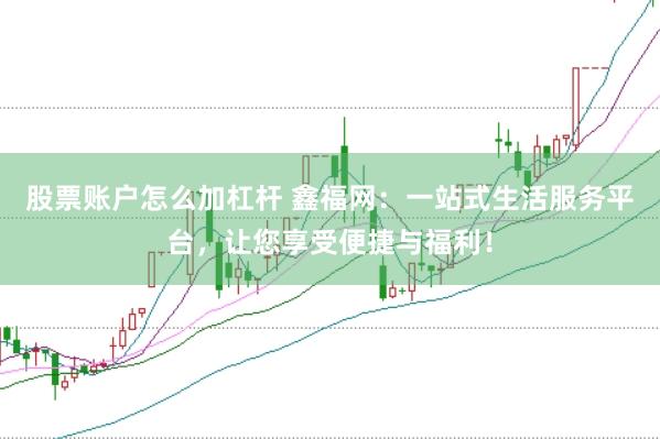 股票账户怎么加杠杆 鑫福网：一站式生活服务平台，让您享受便捷与福利！