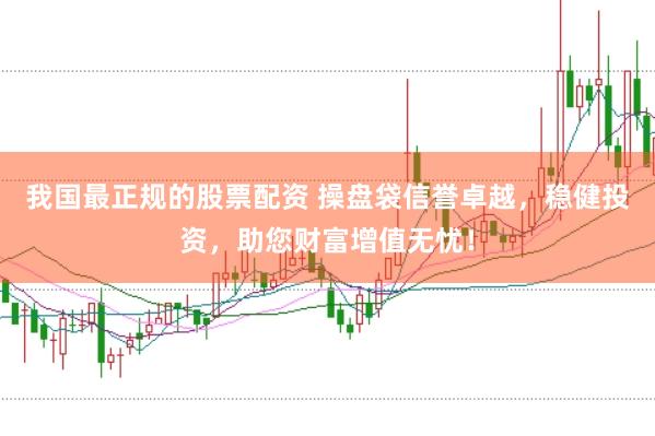 我国最正规的股票配资 操盘袋信誉卓越，稳健投资，助您财富增值无忧！
