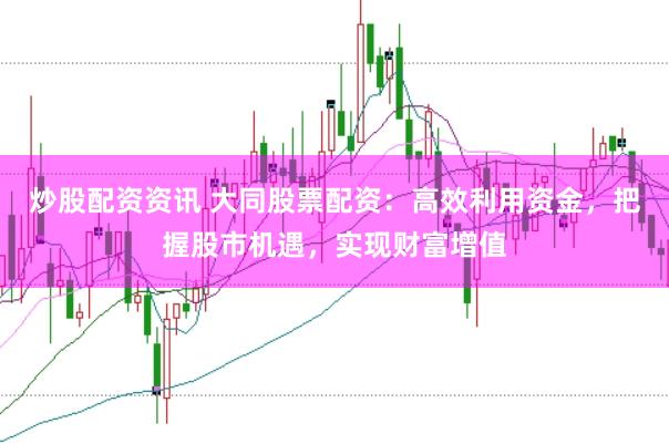 炒股配资资讯 大同股票配资：高效利用资金，把握股市机遇，实现财富增值