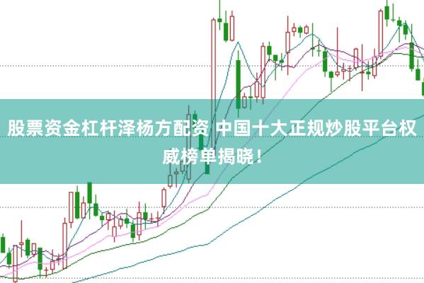 股票资金杠杆泽杨方配资 中国十大正规炒股平台权威榜单揭晓！