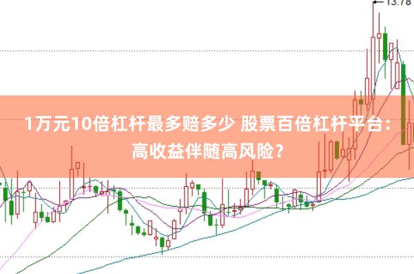 1万元10倍杠杆最多赔多少 股票百倍杠杆平台：高收益伴随高风险？