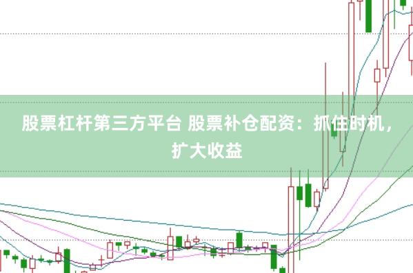 股票杠杆第三方平台 股票补仓配资：抓住时机，扩大收益