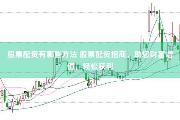 股票配资有哪些方法 股票配资招商，助您财富增值，轻松获利