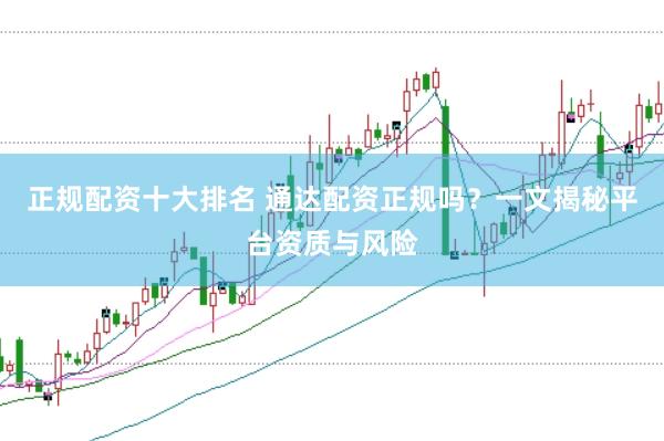正规配资十大排名 通达配资正规吗？一文揭秘平台资质与风险