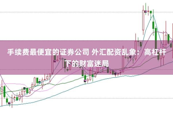 手续费最便宜的证券公司 外汇配资乱象：高杠杆下的财富迷局