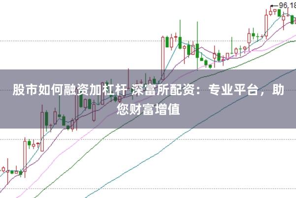 股市如何融资加杠杆 深富所配资：专业平台，助您财富增值