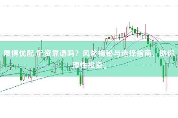 展博优配 配资靠谱吗？风险揭秘与选择指南，助你理性投资。