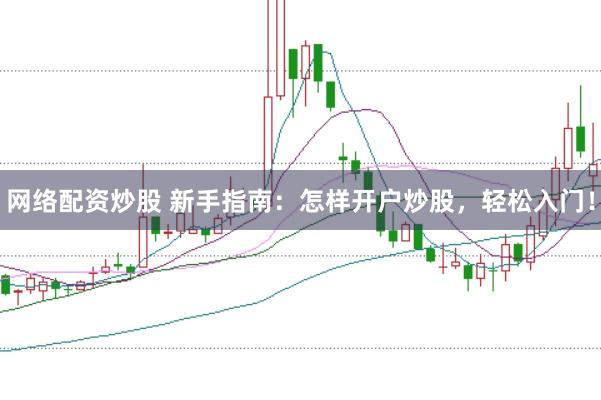 网络配资炒股 新手指南：怎样开户炒股，轻松入门！