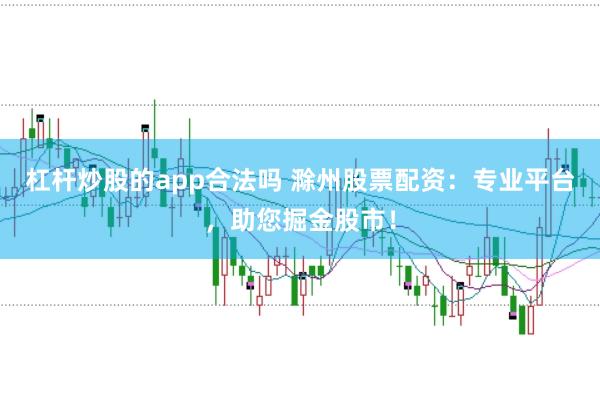 杠杆炒股的app合法吗 滁州股票配资：专业平台，助您掘金股市！