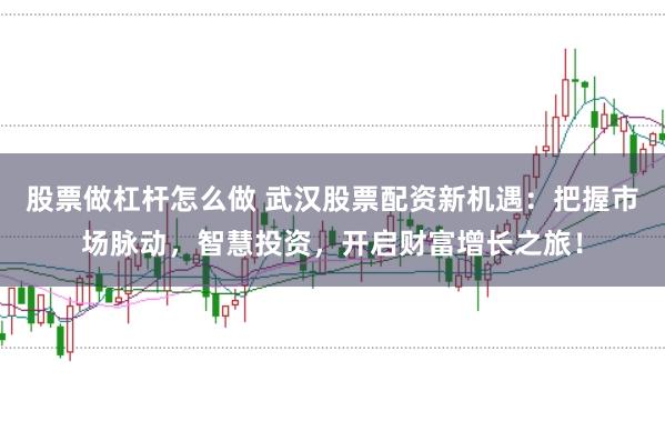 股票做杠杆怎么做 武汉股票配资新机遇：把握市场脉动，智慧投资，开启财富增长之旅！