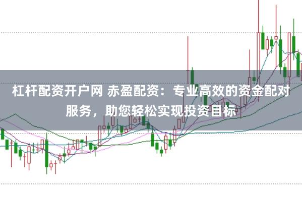 杠杆配资开户网 赤盈配资：专业高效的资金配对服务，助您轻松实现投资目标