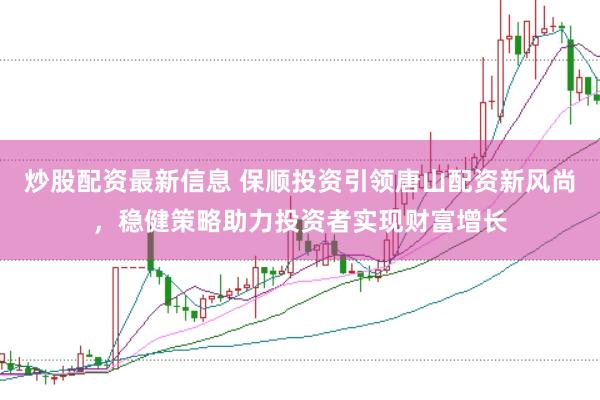 炒股配资最新信息 保顺投资引领唐山配资新风尚，稳健策略助力投资者实现财富增长