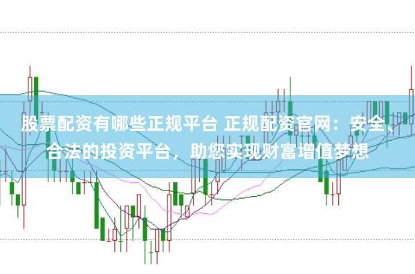 股票配资有哪些正规平台 正规配资官网：安全、合法的投资平台，助您实现财富增值梦想