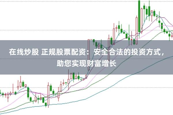 在线炒股 正规股票配资：安全合法的投资方式，助您实现财富增长