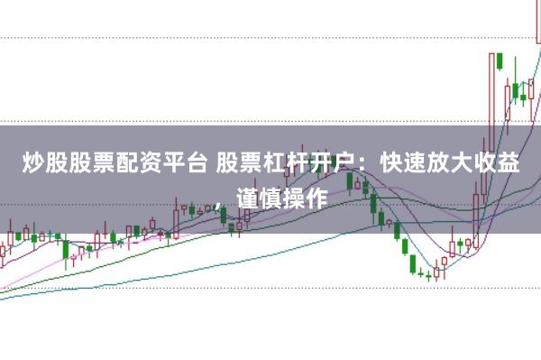 炒股股票配资平台 股票杠杆开户：快速放大收益，谨慎操作