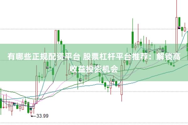 有哪些正规配资平台 股票杠杆平台推荐：解锁高收益投资机会