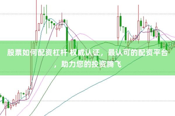 股票如何配资杠杆 权威认证，最认可的配资平台，助力您的投资腾飞