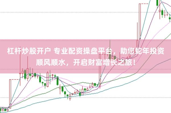 杠杆炒股开户 专业配资操盘平台，助您蛇年投资顺风顺水，开启财富增长之旅！