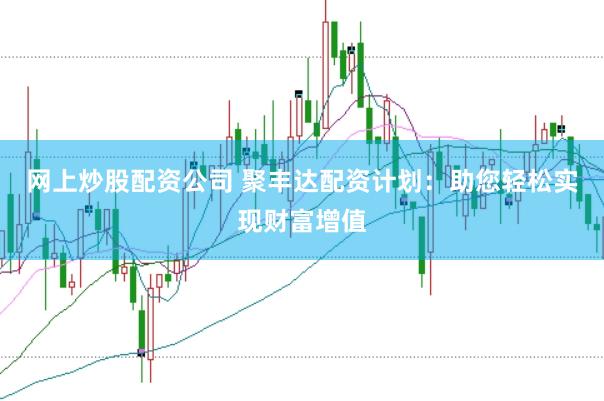 网上炒股配资公司 聚丰达配资计划：助您轻松实现财富增值